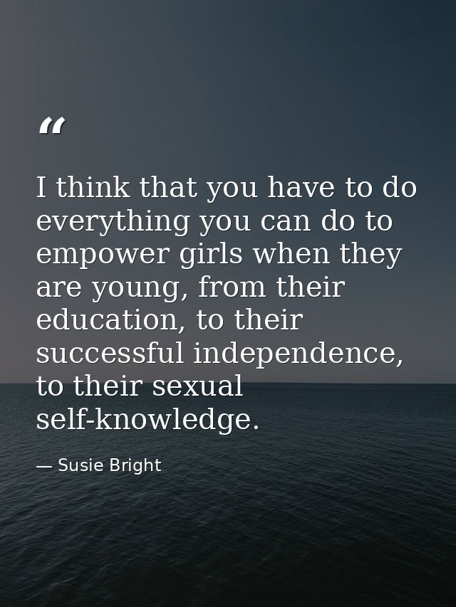I think that you have to do everything you can do to empower girls when they are young, from their education, to their s — Susie Bright