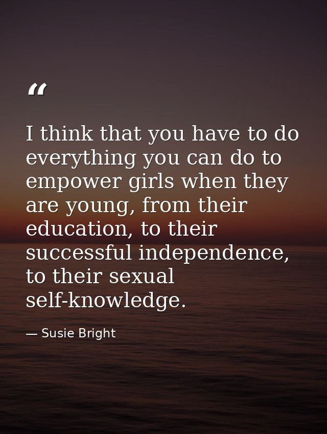 I think that you have to do everything you can do to empower girls when they are young, from their education, to their s — Susie Bright
