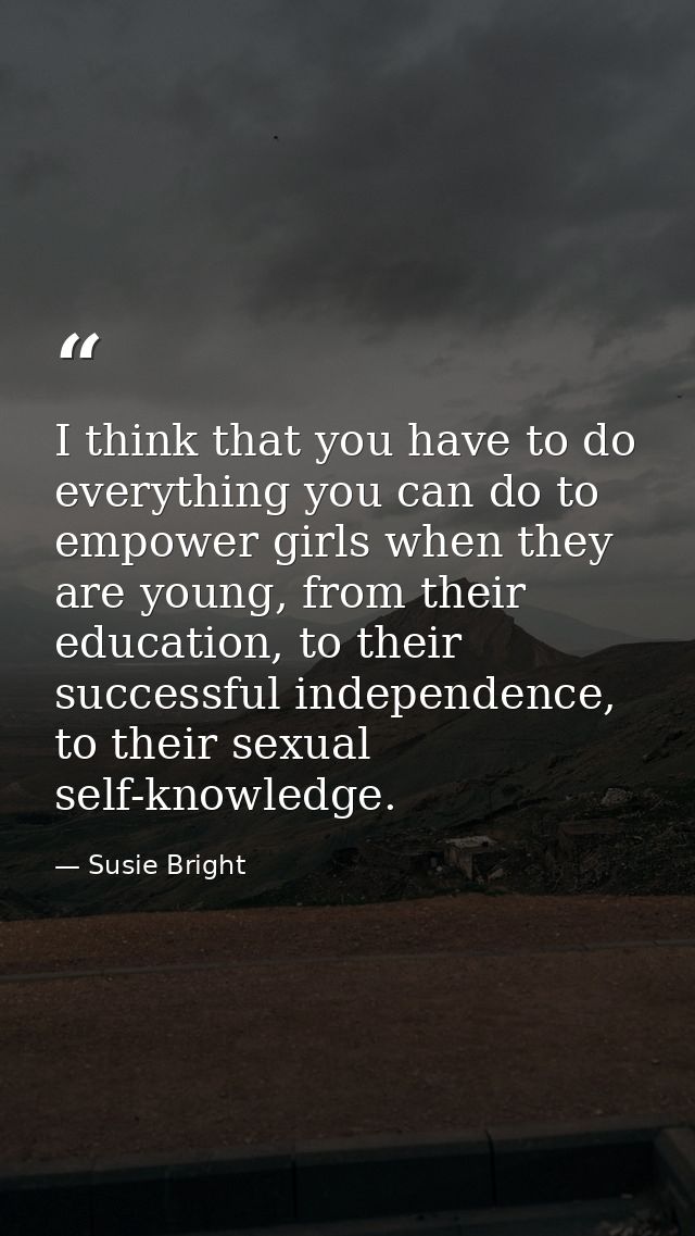 I think that you have to do everything you can do to empower girls when they are young, from their education, to their s — Susie Bright