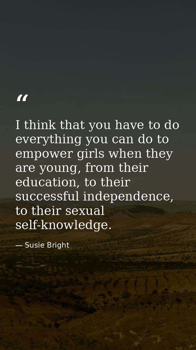 I think that you have to do everything you can do to empower girls when they are young, from their education, to their s — Susie Bright