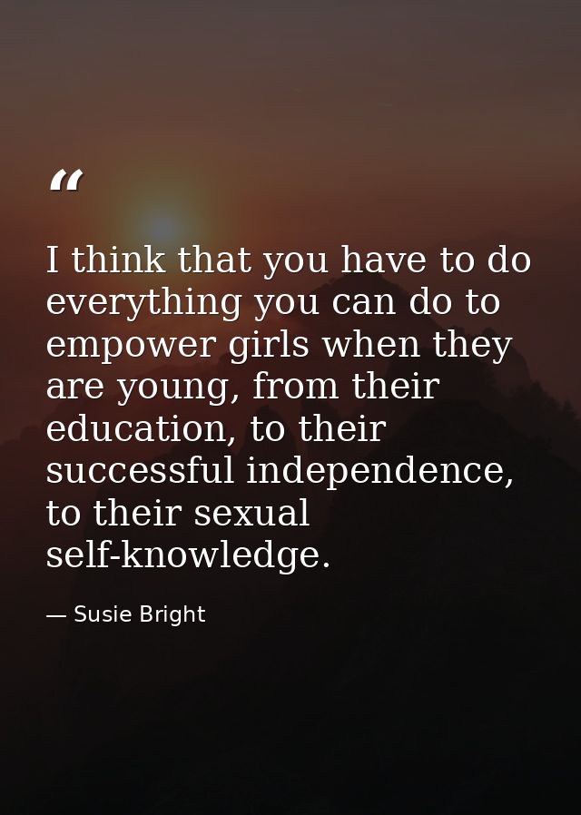 I think that you have to do everything you can do to empower girls when they are young, from their education, to their s — Susie Bright