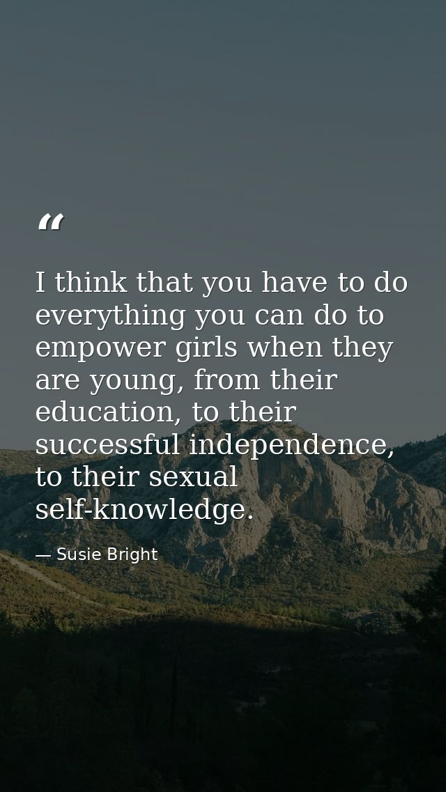 I think that you have to do everything you can do to empower girls when they are young, from their education, to their s — Susie Bright