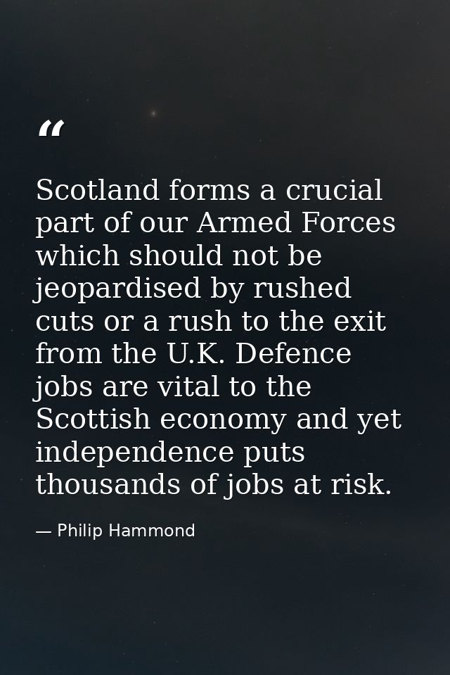 Scotland forms a crucial part of our Armed Forces which should not be jeopardised by rushed cuts or a rush to the exit f — Philip Hammond