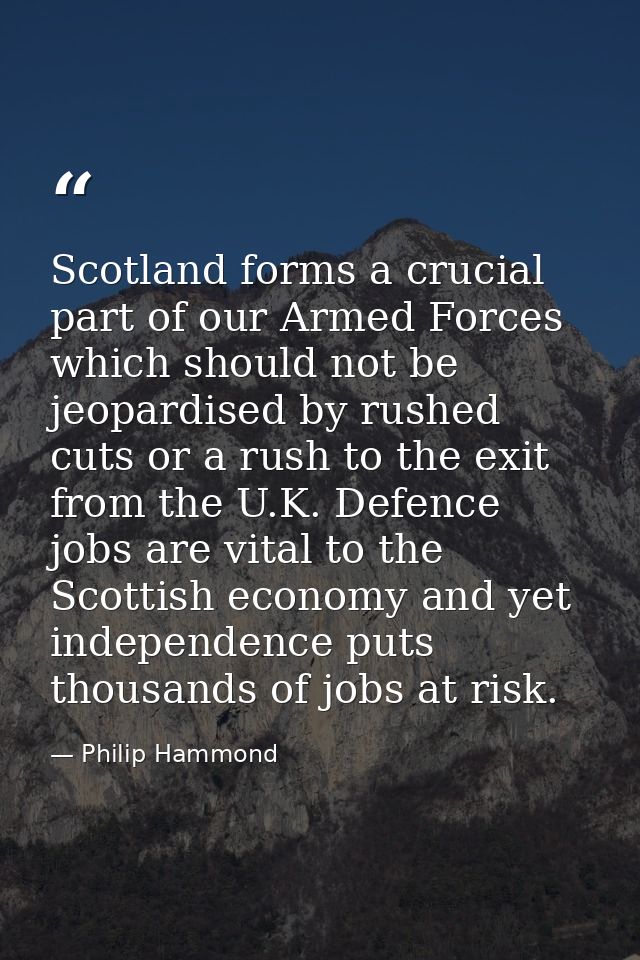 Scotland forms a crucial part of our Armed Forces which should not be jeopardised by rushed cuts or a rush to the exit f — Philip Hammond