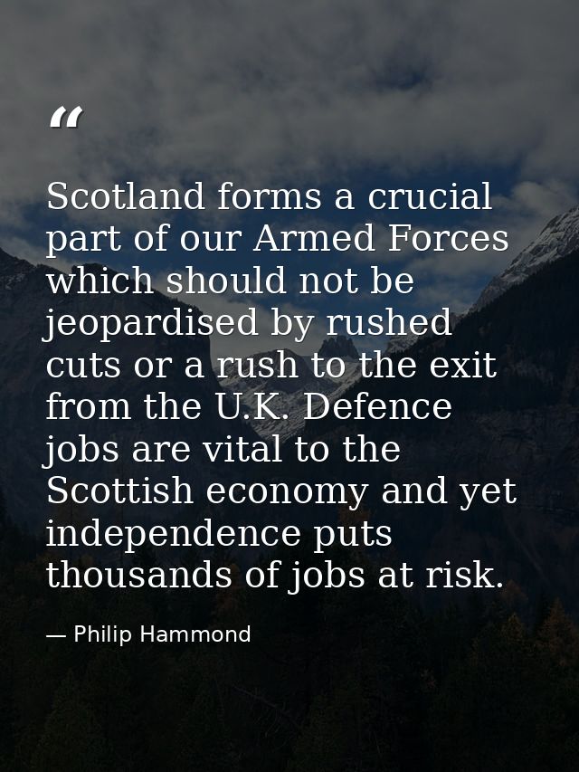 Scotland forms a crucial part of our Armed Forces which should not be jeopardised by rushed cuts or a rush to the exit f — Philip Hammond