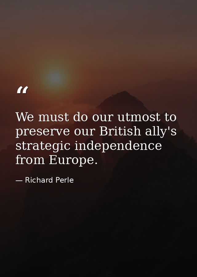 We must do our utmost to preserve our British ally's strategic independence from Europe. — Richard Perle
