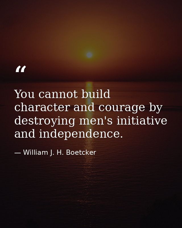 You cannot build character and courage by destroying men's initiative and independence. — William J. H. Boetcker