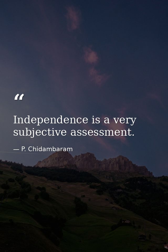 Independence is a very subjective assessment. — P. Chidambaram