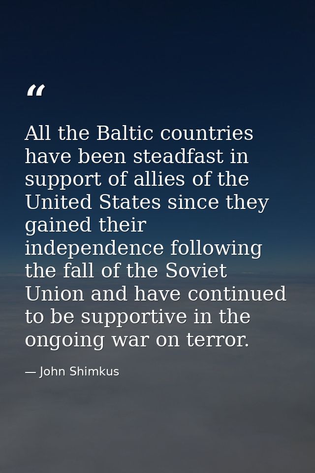 All the Baltic countries have been steadfast in support of allies of the United States since they gained their independe — John Shimkus