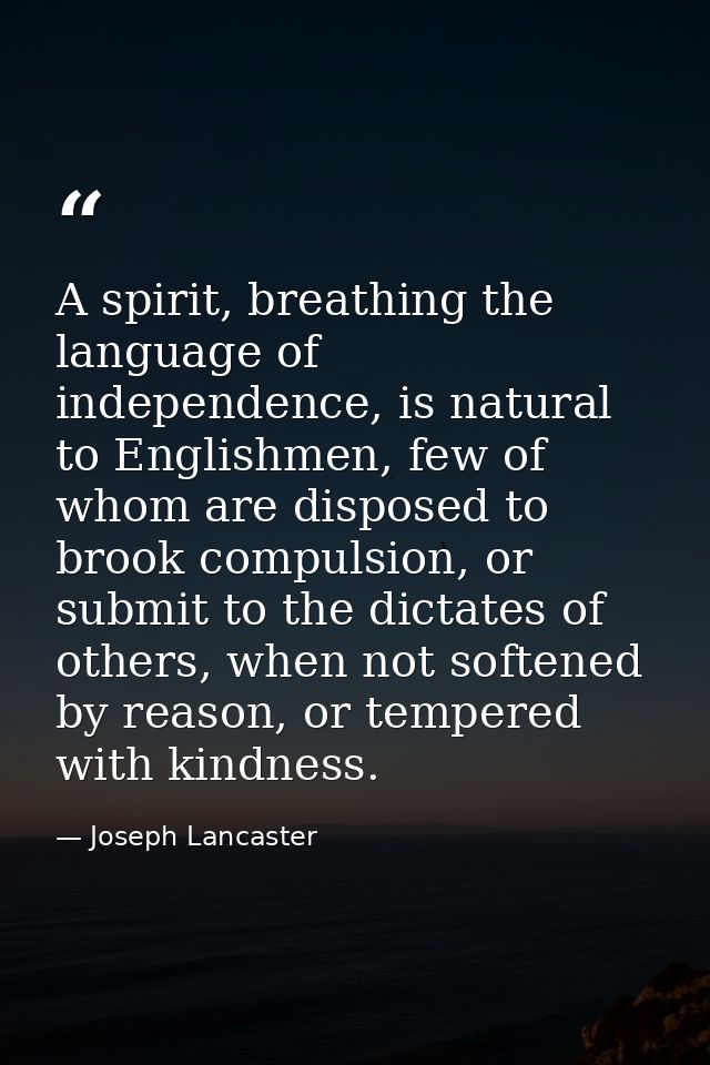 A spirit, breathing the language of independence, is natural to Englishmen, few of whom are disposed to brook compulsion — Joseph Lancaster
