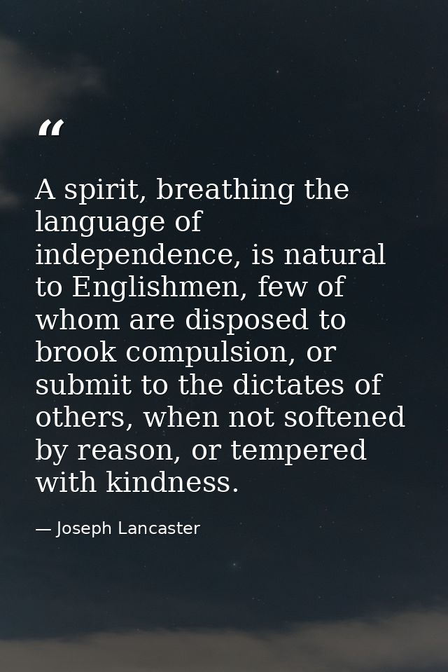 A spirit, breathing the language of independence, is natural to Englishmen, few of whom are disposed to brook compulsion — Joseph Lancaster