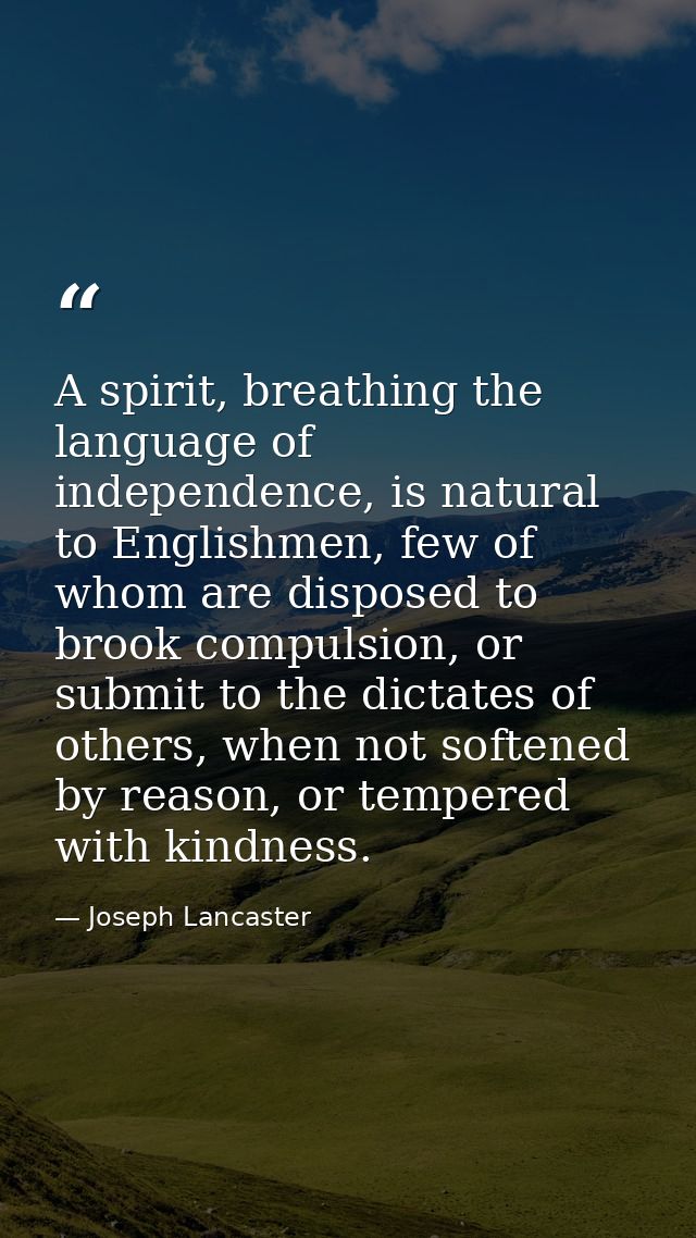 A spirit, breathing the language of independence, is natural to Englishmen, few of whom are disposed to brook compulsion — Joseph Lancaster