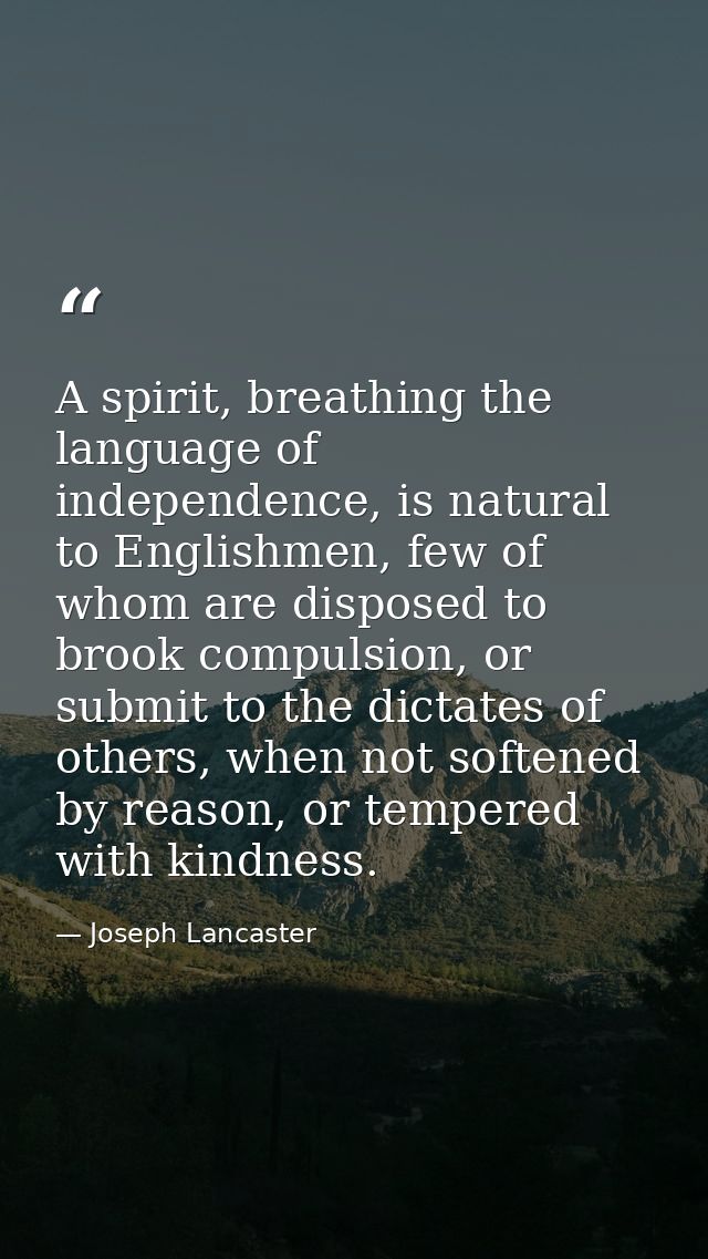 A spirit, breathing the language of independence, is natural to Englishmen, few of whom are disposed to brook compulsion — Joseph Lancaster