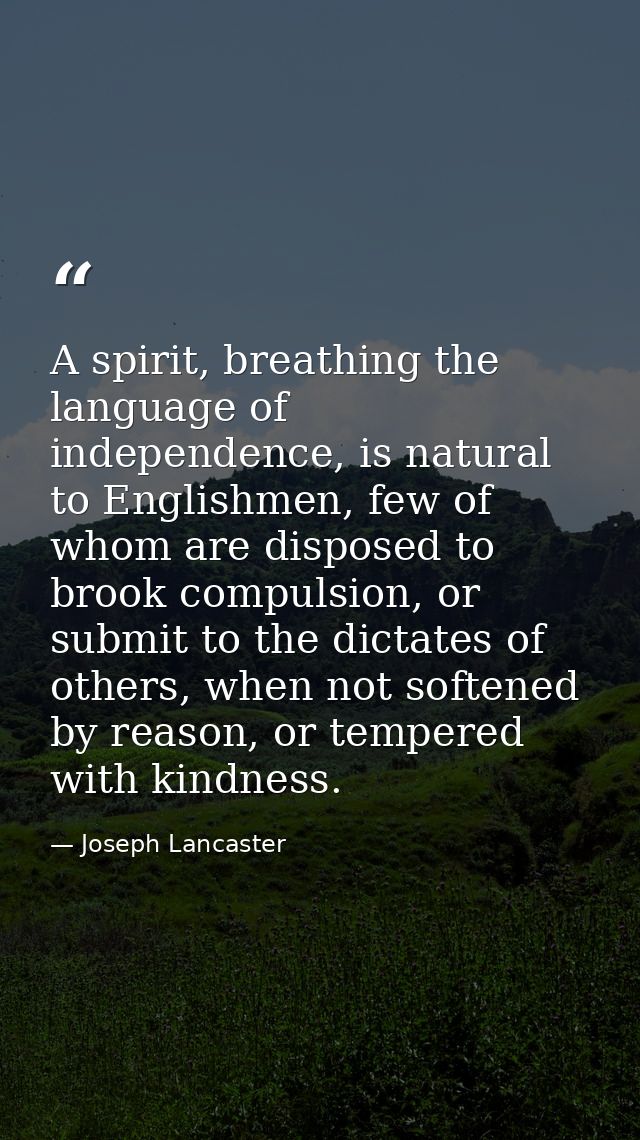 A spirit, breathing the language of independence, is natural to Englishmen, few of whom are disposed to brook compulsion — Joseph Lancaster