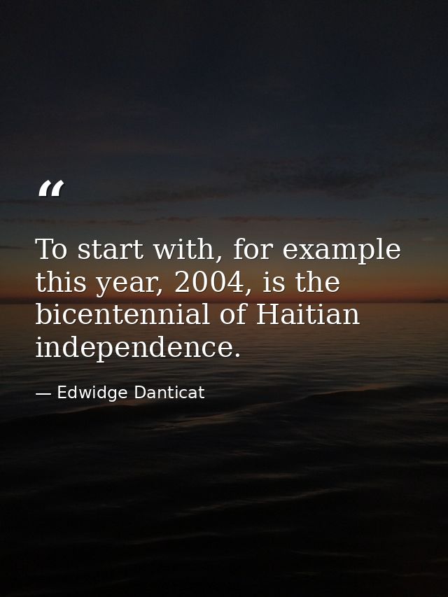 To start with, for example this year, 2004, is the bicentennial of Haitian independence. — Edwidge Danticat