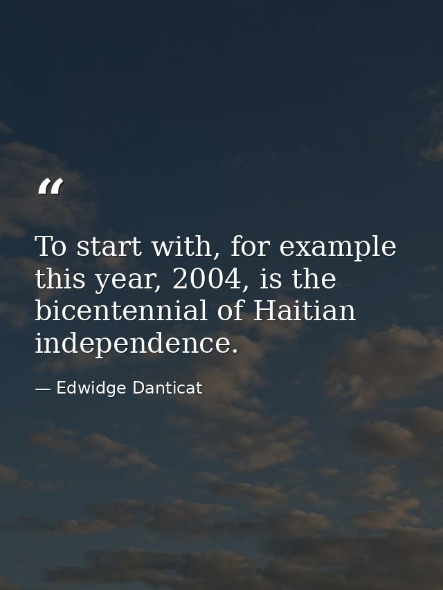 To start with, for example this year, 2004, is the bicentennial of Haitian independence. — Edwidge Danticat
