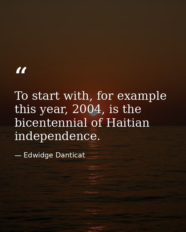 To start with, for example this year, 2004, is the bicentennial of Haitian independence. — Edwidge Danticat
