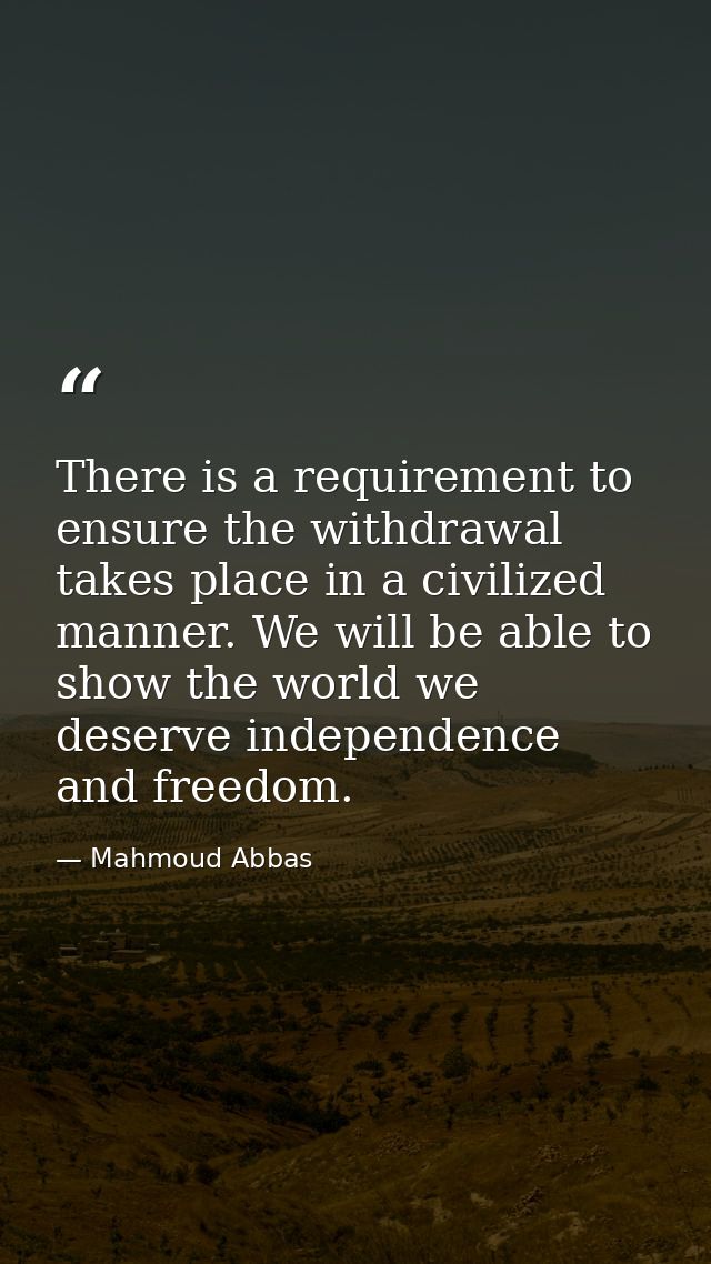 There is a requirement to ensure the withdrawal takes place in a civilized manner. We will be able to show the world we  — Mahmoud Abbas