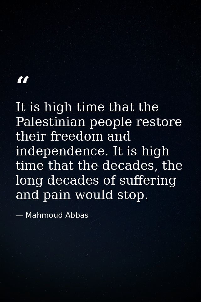 It is high time that the Palestinian people restore their freedom and independence. It is high time that the decades, th — Mahmoud Abbas