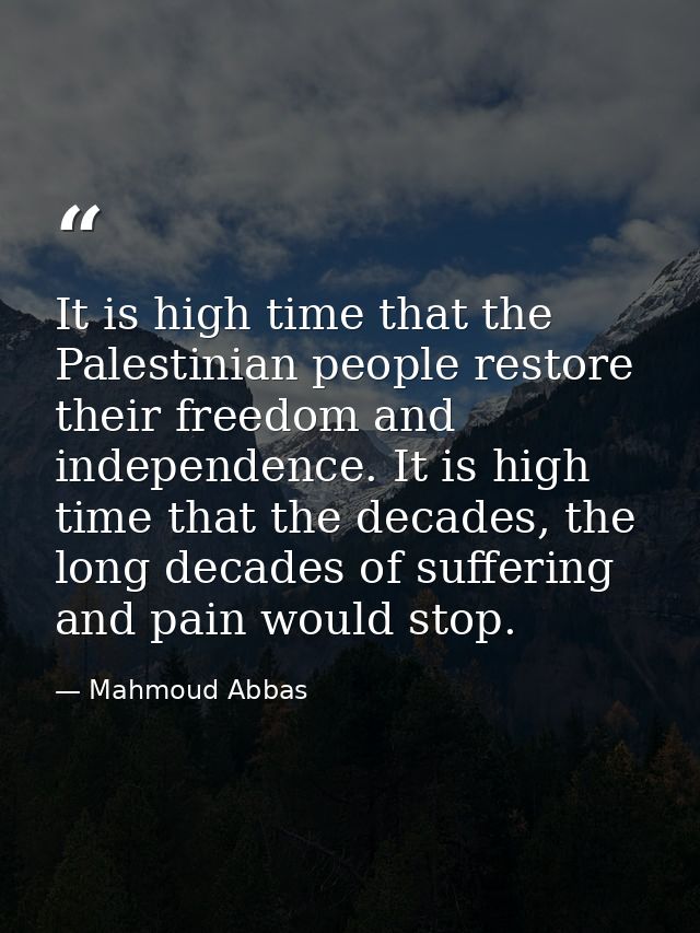 It is high time that the Palestinian people restore their freedom and independence. It is high time that the decades, th — Mahmoud Abbas