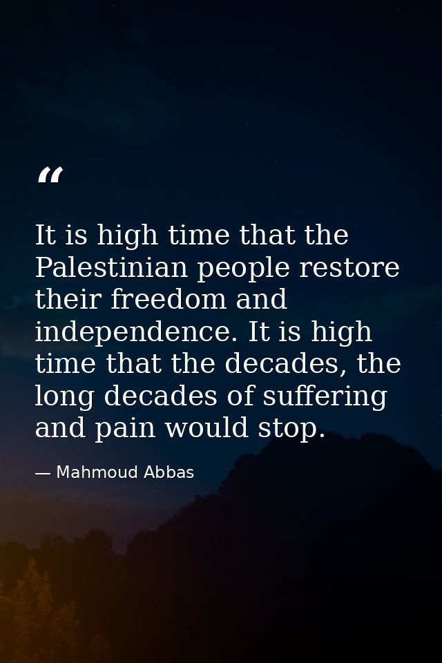It is high time that the Palestinian people restore their freedom and independence. It is high time that the decades, th — Mahmoud Abbas