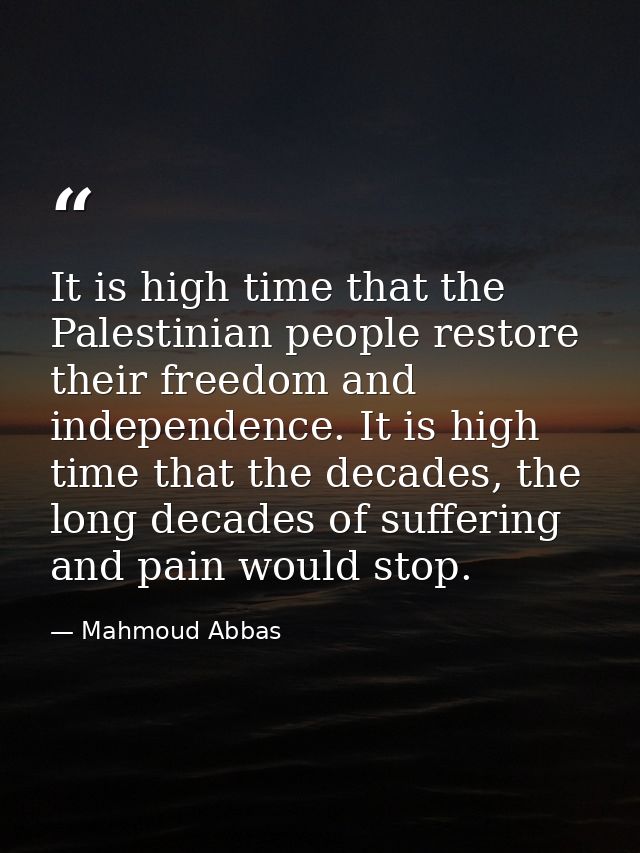 It is high time that the Palestinian people restore their freedom and independence. It is high time that the decades, th — Mahmoud Abbas