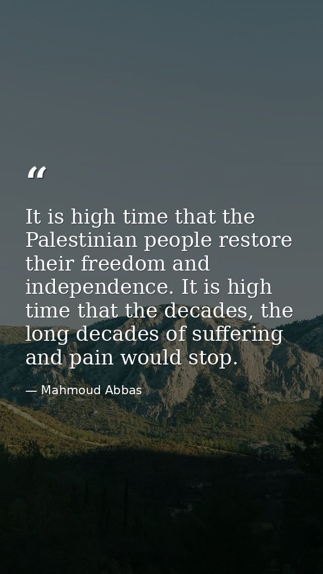 It is high time that the Palestinian people restore their freedom and independence. It is high time that the decades, th — Mahmoud Abbas