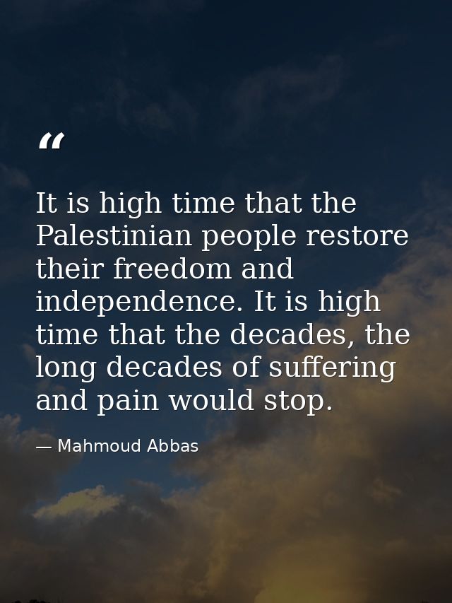 It is high time that the Palestinian people restore their freedom and independence. It is high time that the decades, th — Mahmoud Abbas