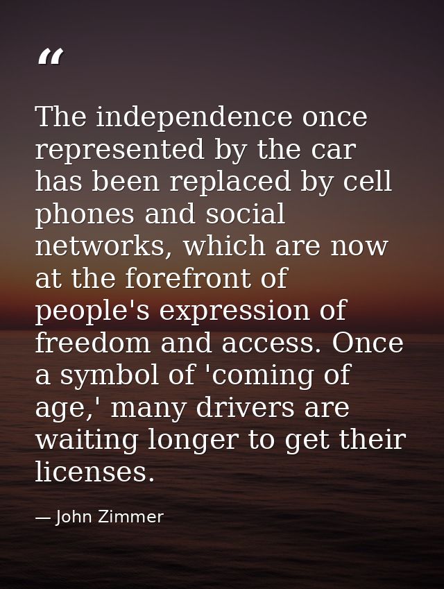 The independence once represented by the car has been replaced by cell phones and social networks, which are now at the  — John Zimmer