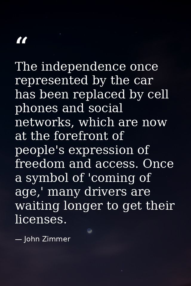 The independence once represented by the car has been replaced by cell phones and social networks, which are now at the  — John Zimmer