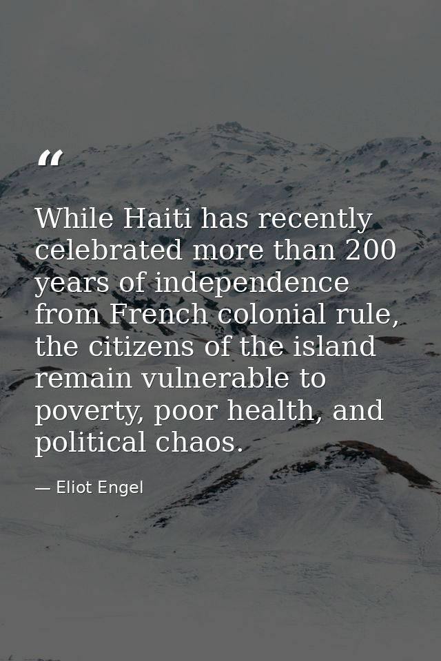 While Haiti has recently celebrated more than 200 years of independence from French colonial rule, the citizens of the i — Eliot Engel