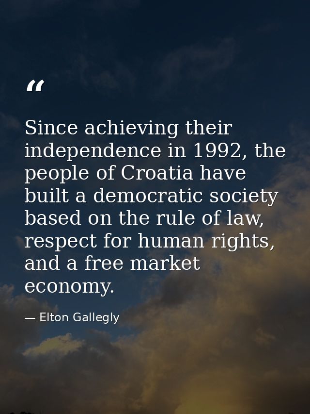 Since achieving their independence in 1992, the people of Croatia have built a democratic society based on the rule of l — Elton Gallegly