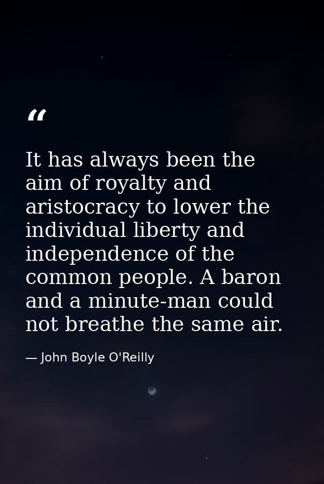 It has always been the aim of royalty and aristocracy to lower the individual liberty and independence of the common peo — John Boyle O'Reilly
