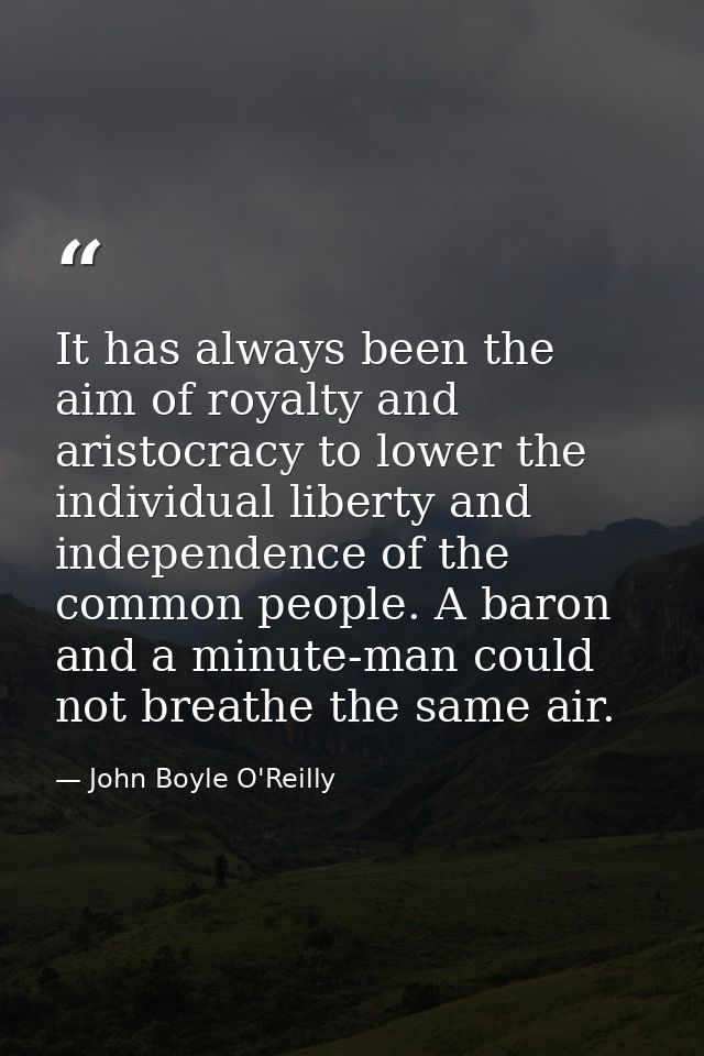It has always been the aim of royalty and aristocracy to lower the individual liberty and independence of the common peo — John Boyle O'Reilly