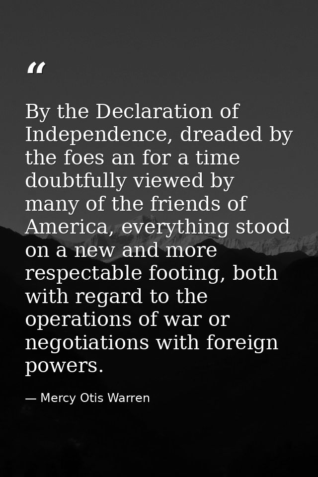 By the Declaration of Independence, dreaded by the foes an for a time doubtfully viewed by many of the friends of Americ — Mercy Otis Warren