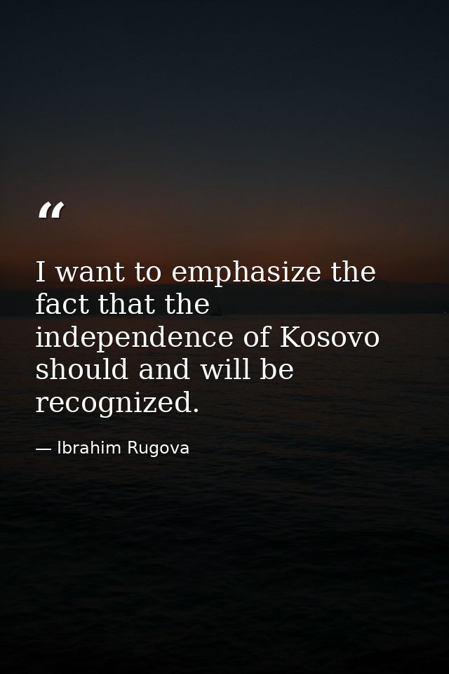 I want to emphasize the fact that the independence of Kosovo should and will be recognized. — Ibrahim Rugova
