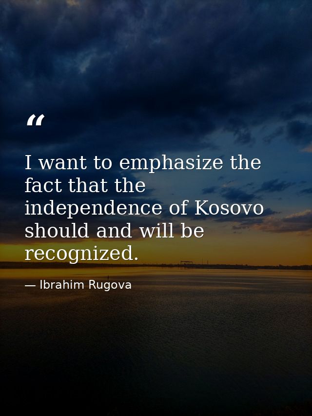 I want to emphasize the fact that the independence of Kosovo should and will be recognized. — Ibrahim Rugova