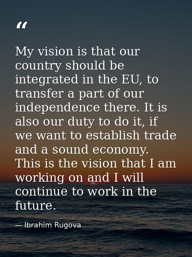 My vision is that our country should be integrated in the EU, to transfer a part of our independence there. It is also o — Ibrahim Rugova