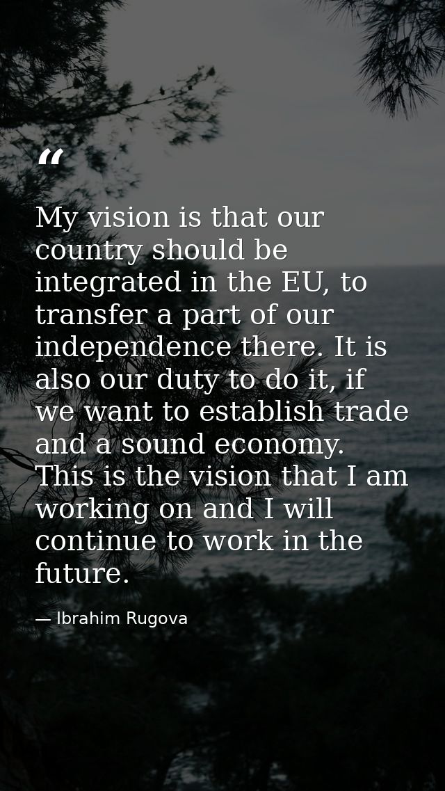 My vision is that our country should be integrated in the EU, to transfer a part of our independence there. It is also o — Ibrahim Rugova