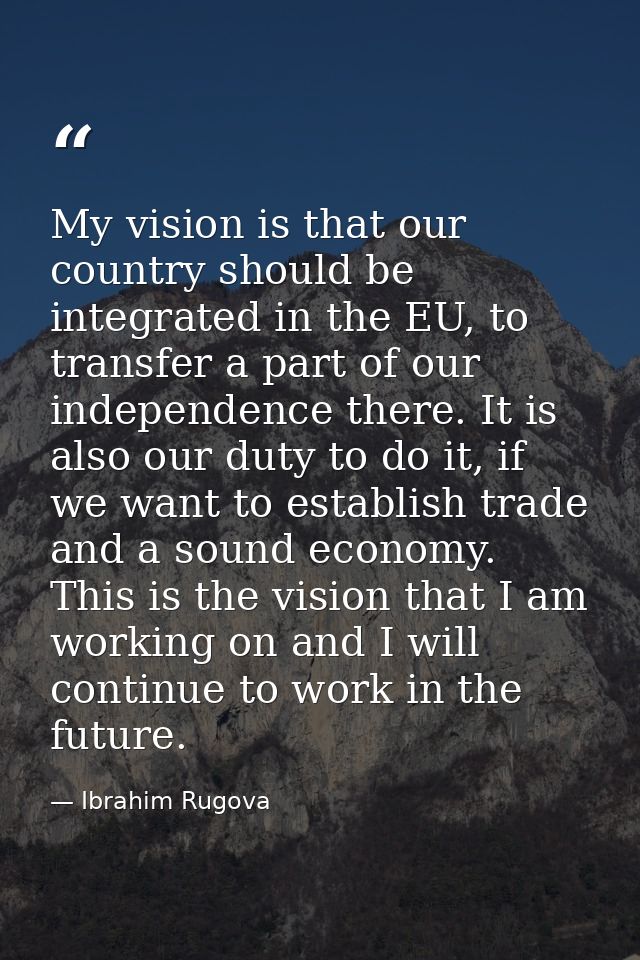My vision is that our country should be integrated in the EU, to transfer a part of our independence there. It is also o — Ibrahim Rugova