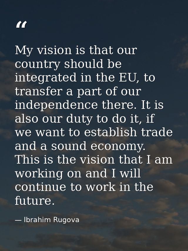 My vision is that our country should be integrated in the EU, to transfer a part of our independence there. It is also o — Ibrahim Rugova