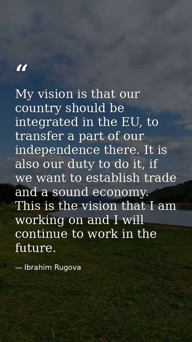 My vision is that our country should be integrated in the EU, to transfer a part of our independence there. It is also o — Ibrahim Rugova