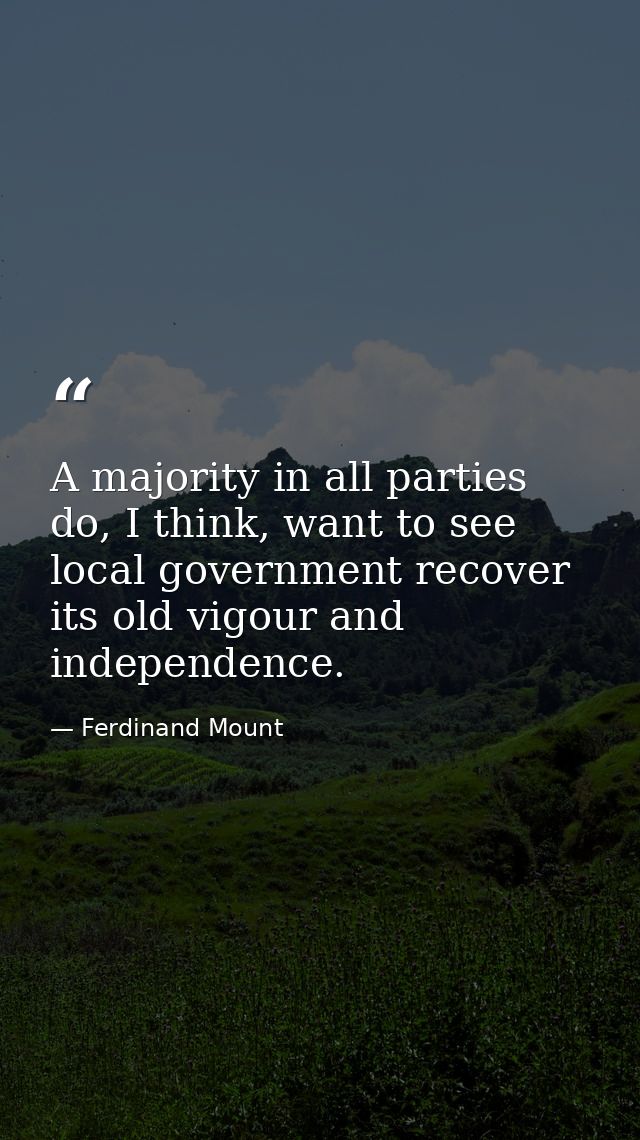 A majority in all parties do, I think, want to see local government recover its old vigour and independence. — Ferdinand Mount