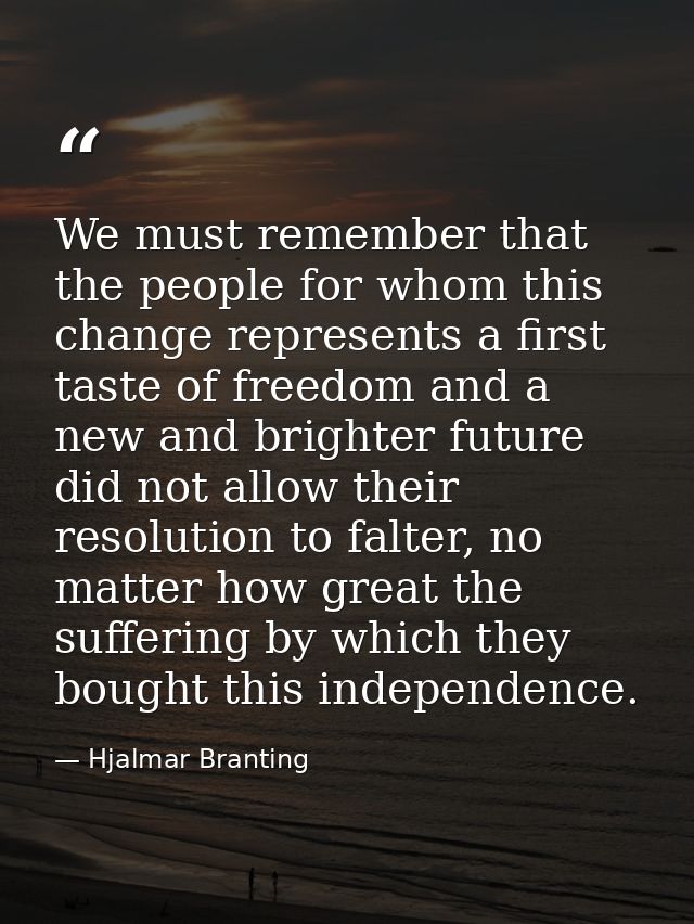 We must remember that the people for whom this change represents a first taste of freedom and a new and brighter future  — Hjalmar Branting