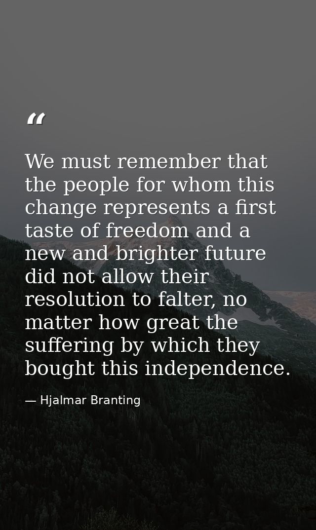 We must remember that the people for whom this change represents a first taste of freedom and a new and brighter future  — Hjalmar Branting