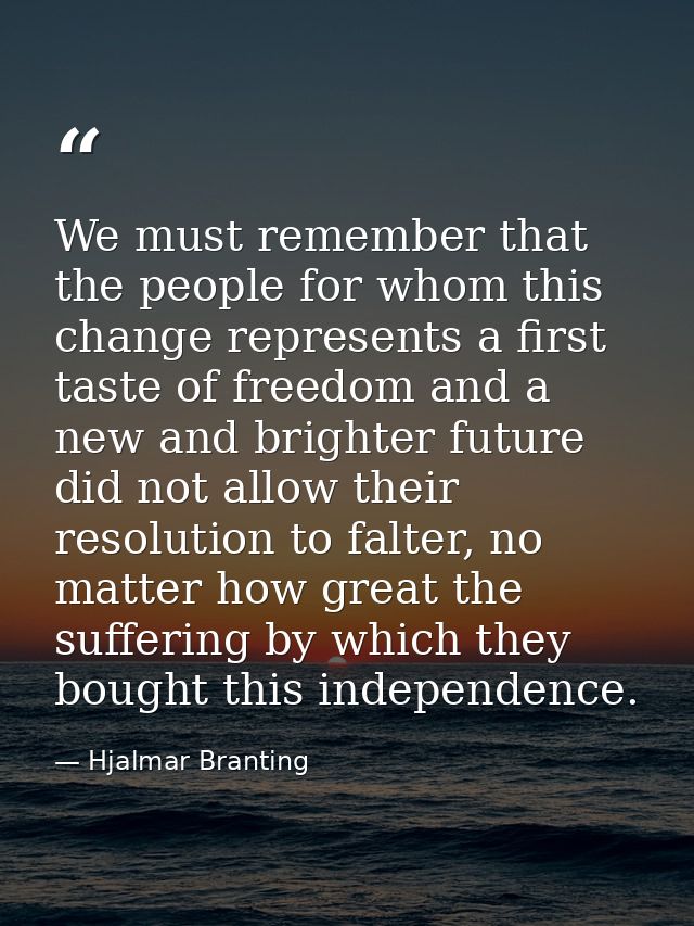 We must remember that the people for whom this change represents a first taste of freedom and a new and brighter future  — Hjalmar Branting