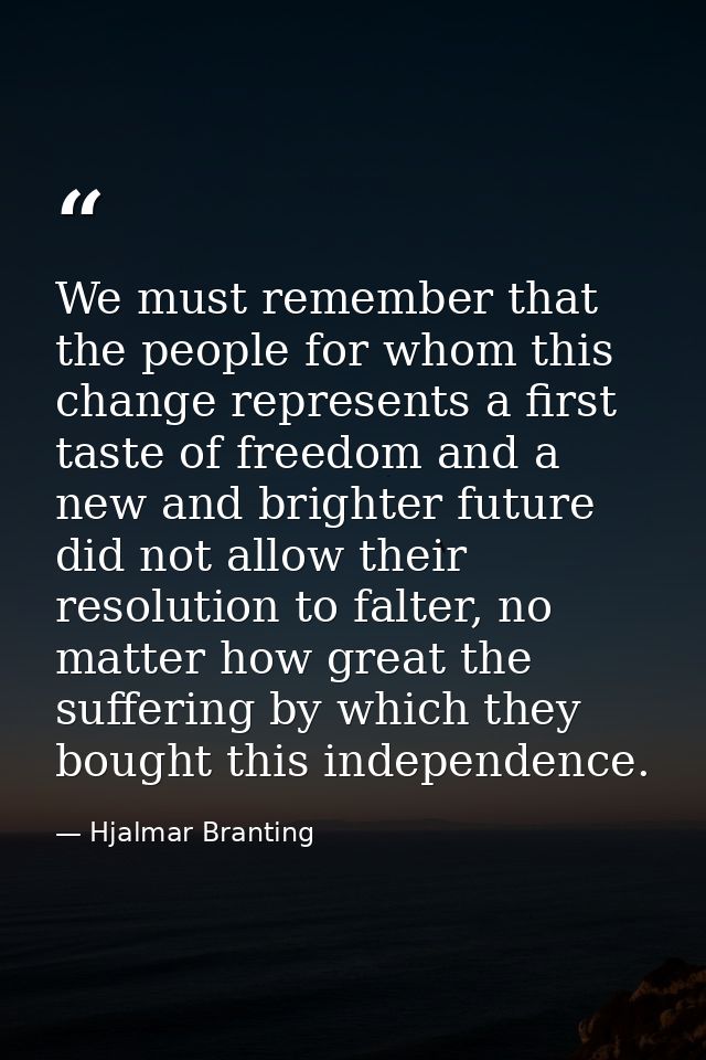 We must remember that the people for whom this change represents a first taste of freedom and a new and brighter future  — Hjalmar Branting
