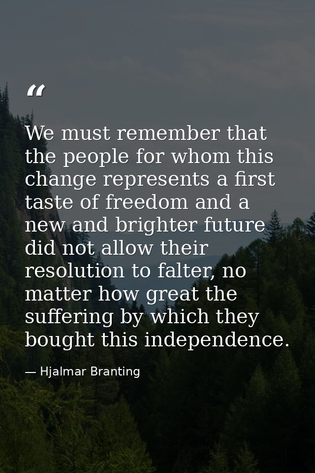 We must remember that the people for whom this change represents a first taste of freedom and a new and brighter future  — Hjalmar Branting