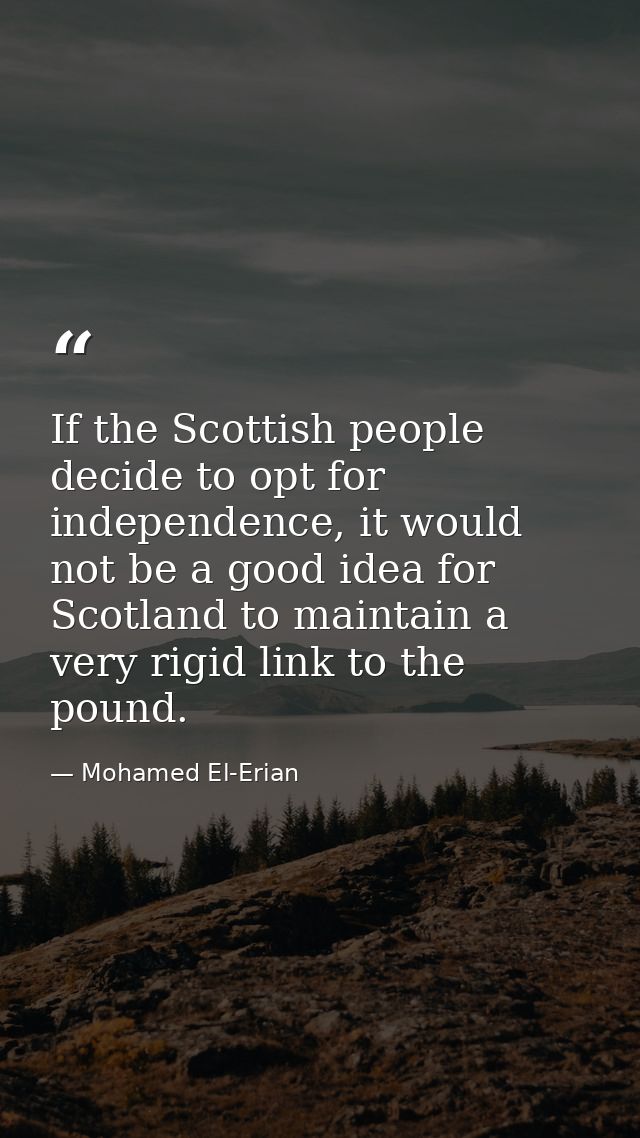 If the Scottish people decide to opt for independence, it would not be a good idea for Scotland to maintain a very rigid — Mohamed El-Erian