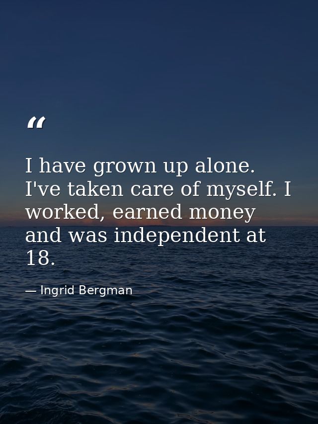 I have grown up alone. I've taken care of myself. I worked, earned money and was independent at 18. — Ingrid Bergman